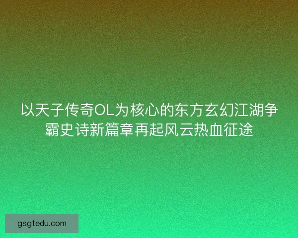 以天子传奇OL为核心的东方玄幻江湖争霸史诗新篇章再起风云热血征途
