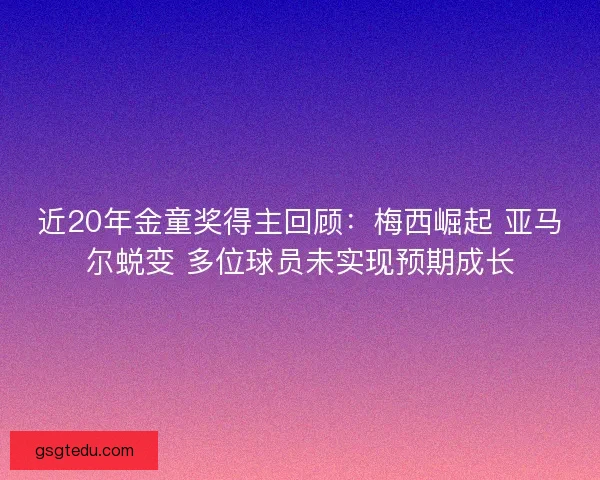 近20年金童奖得主回顾：梅西崛起 亚马尔蜕变 多位球员未实现预期成长