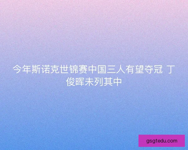 今年斯诺克世锦赛中国三人有望夺冠 丁俊晖未列其中