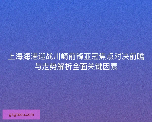 上海海港迎战川崎前锋亚冠焦点对决前瞻与走势解析全面关键因素
