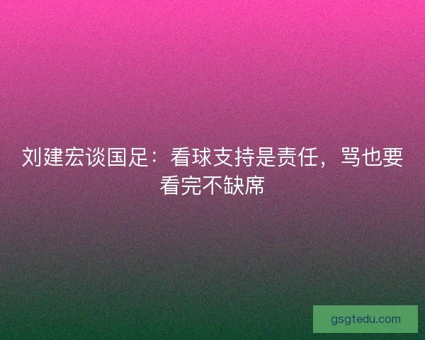 刘建宏谈国足：看球支持是责任，骂也要看完不缺席
