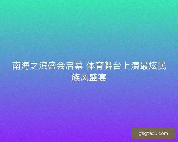南海之滨盛会启幕 体育舞台上演最炫民族风盛宴