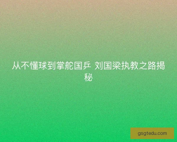 从不懂球到掌舵国乒 刘国梁执教之路揭秘